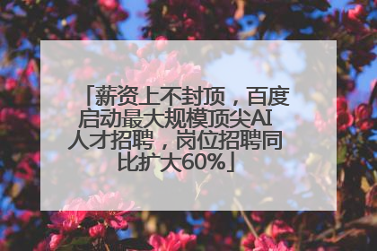 薪资上不封顶，百度启动最大规模顶尖AI人才招聘，岗位招聘同比扩大60%