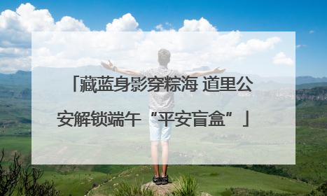 藏蓝身影穿粽海 道里公安解锁端午“平安盲盒”