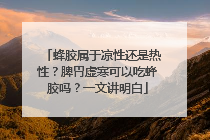 蜂胶属于凉性还是热性？脾胃虚寒可以吃蜂胶吗？一文讲明白