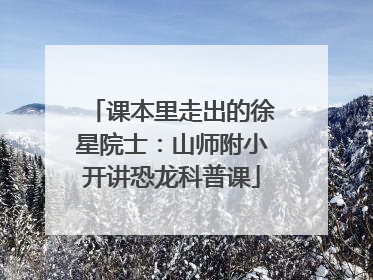 课本里走出的徐星院士：山师附小开讲恐龙科普课