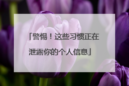 警惕！这些习惯正在泄露你的个人信息