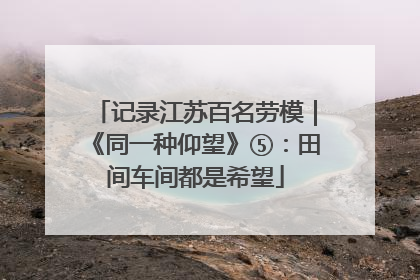记录江苏百名劳模｜《同一种仰望》⑤：田间车间都是希望