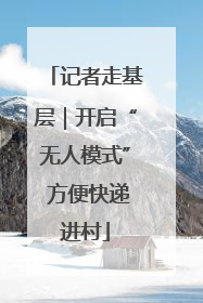 记者走基层｜开启“无人模式” 方便快递进村