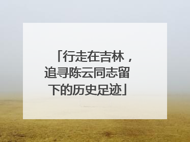 行走在吉林，追寻陈云同志留下的历史足迹
