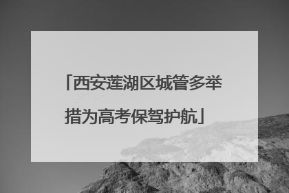 西安莲湖区城管多举措为高考保驾护航