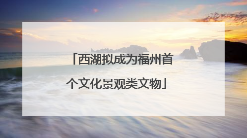 西湖拟成为福州首个文化景观类文物
