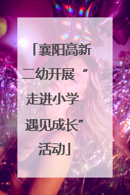襄阳高新二幼开展“走进小学 遇见成长”活动