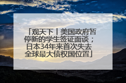 观天下丨美国政府暂停新的学生签证面谈；日本34年来首次失去全球最大债权国位置