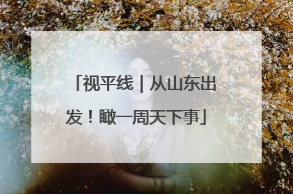 视平线｜从山东出发！瞰一周天下事