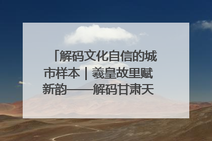解码文化自信的城市样本｜羲皇故里赋新韵——解码甘肃天水的文化自信样本