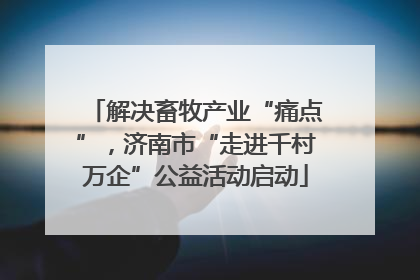 解决畜牧产业“痛点”，济南市“走进千村万企”公益活动启动
