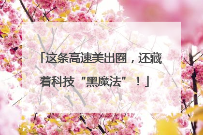 这条高速美出圈，还藏着科技“黑魔法”！