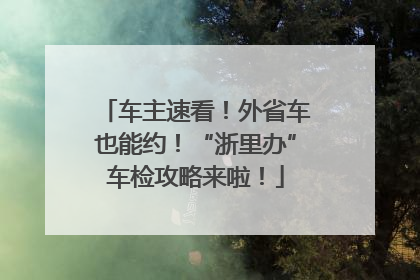 车主速看！外省车也能约！“浙里办”车检攻略来啦！