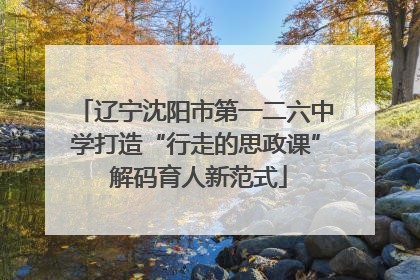 辽宁沈阳市第一二六中学打造“行走的思政课” 解码育人新范式