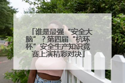 谁是最强“安全大脑”？第四届“杭环杯”安全生产知识竞赛上演精彩对决
