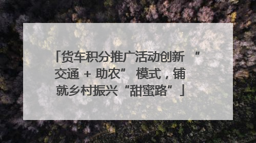 货车积分推广活动创新 “交通 + 助农” 模式，铺就乡村振兴“甜蜜路”