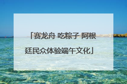 赛龙舟 吃粽子 阿根廷民众体验端午文化