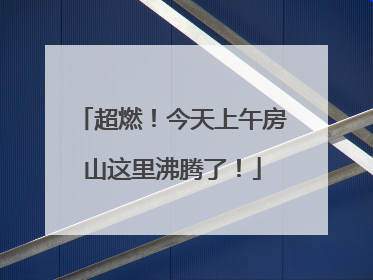 超燃！今天上午房山这里沸腾了！