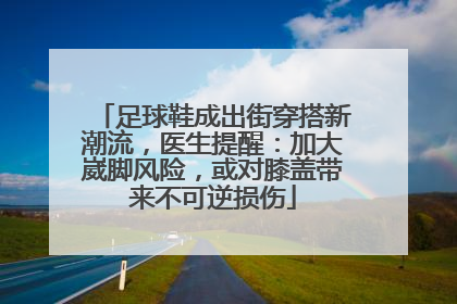 足球鞋成出街穿搭新潮流，医生提醒：加大崴脚风险，或对膝盖带来不可逆损伤