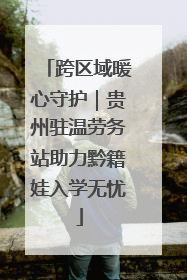 跨区域暖心守护｜贵州驻温劳务站助力黔籍娃入学无忧