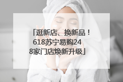 逛新店、换新品！618苏宁易购248家门店焕新升级