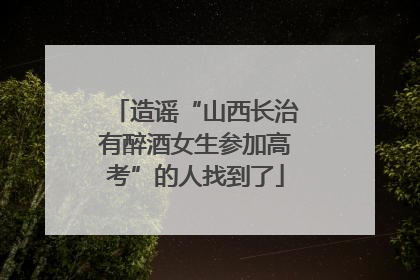 造谣“山西长治有醉酒女生参加高考”的人找到了