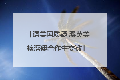 遭美国质疑 澳英美核潜艇合作生变数
