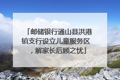 邮储银行通山县洪港镇支行设立儿童服务区，解家长后顾之忧