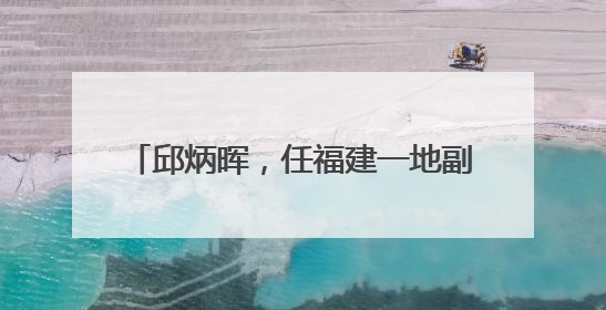 邱炳晖，任福建一地副县长、县公安局局长
