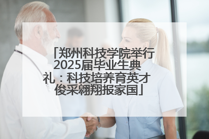 郑州科技学院举行2025届毕业生典礼：科技培养育英才 俊采翱翔报家国