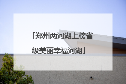 郑州两河湖上榜省级美丽幸福河湖