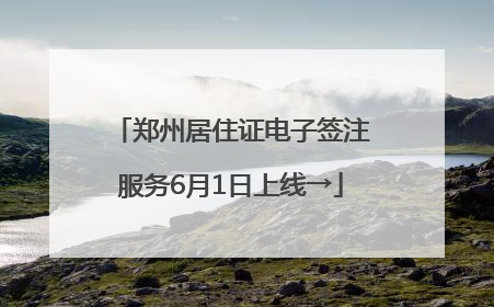 郑州居住证电子签注服务6月1日上线→