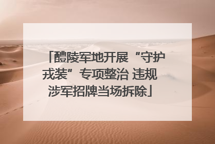 醴陵军地开展“守护戎装”专项整治 违规涉军招牌当场拆除