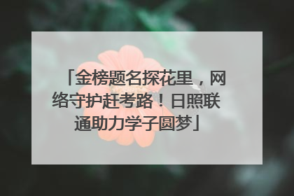 金榜题名探花里，网络守护赶考路！日照联通助力学子圆梦