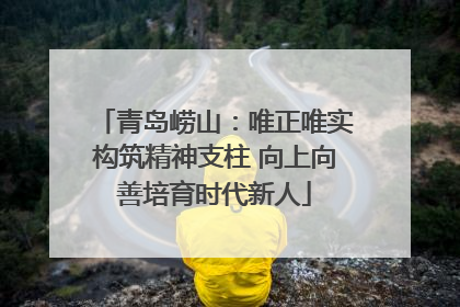青岛崂山：唯正唯实构筑精神支柱 向上向善培育时代新人