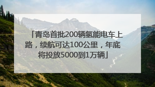 青岛首批200辆氢能电车上路，续航可达100公里，年底将投放5000到1万辆