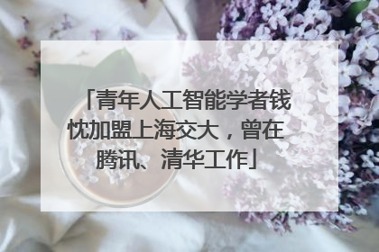 青年人工智能学者钱忱加盟上海交大，曾在腾讯、清华工作