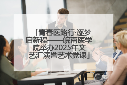 青春医路行·逐梦启新程——皖南医学院举办2025年文艺汇演暨艺术党课