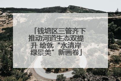钱塘区三管齐下推动河道生态双提升 绘就“水清岸绿景美”新画卷