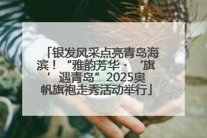 银发风采点亮青岛海滨！“雅韵芳华・‘旗’遇青岛”2025奥帆旗袍走秀活动举行