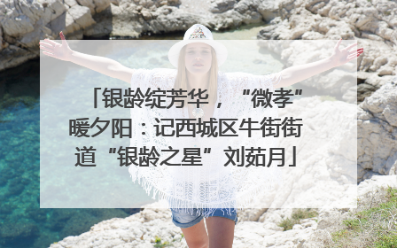 银龄绽芳华，“微孝”暖夕阳：记西城区牛街街道“银龄之星”刘茹月