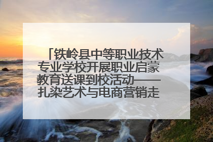 铁岭县中等职业技术专业学校开展职业启蒙教育送课到校活动——扎染艺术与电商营销走进熊官屯镇中心小学