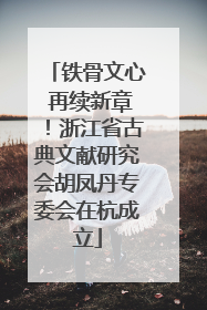 铁骨文心 再续新章！浙江省古典文献研究会胡凤丹专委会在杭成立