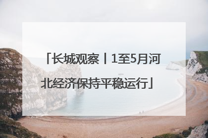 长城观察丨1至5月河北经济保持平稳运行