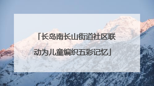 长岛南长山街道社区联动为儿童编织五彩记忆