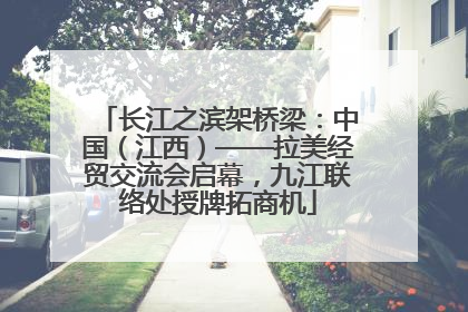 长江之滨架桥梁：中国（江西）——拉美经贸交流会启幕，九江联络处授牌拓商机