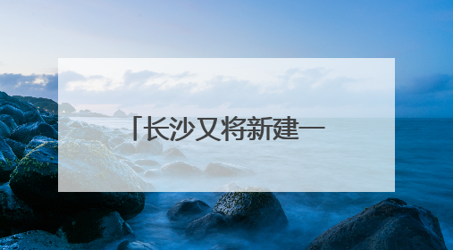 长沙又将新建一座跨江大桥，且与奥体新城有关