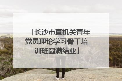长沙市直机关青年党员理论学习骨干培训班圆满结业