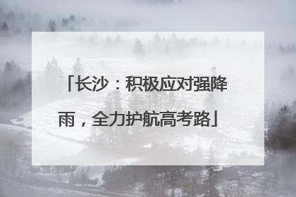 长沙：积极应对强降雨，全力护航高考路