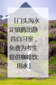 门头沟永定镇腾出静音自习室，免费为考生提供咖啡饮用水